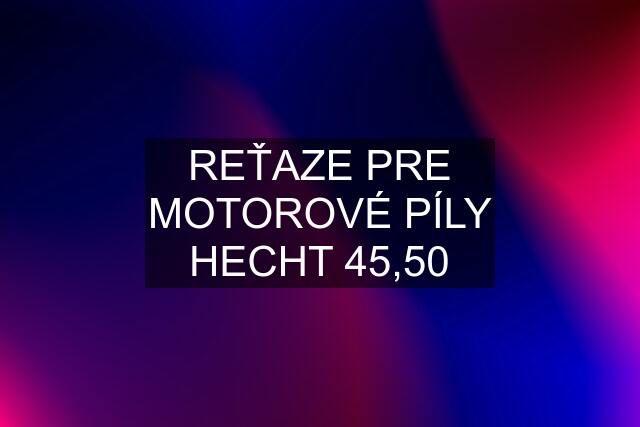 REŤAZE PRE MOTOROVÉ PÍLY HECHT 45,50