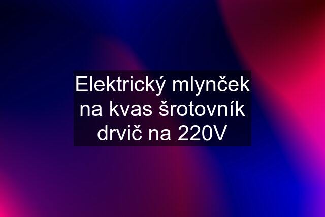 Elektrický mlynček na kvas šrotovník drvič na 220V