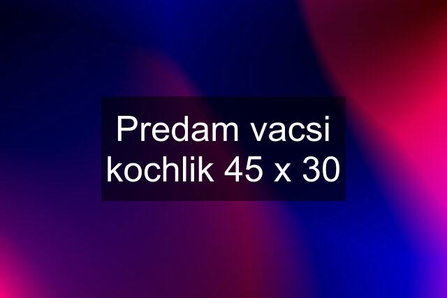 Predam vacsi kochlik 45 x 30