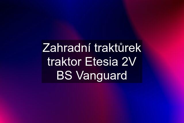 Zahradní traktůrek traktor Etesia 2V BS Vanguard