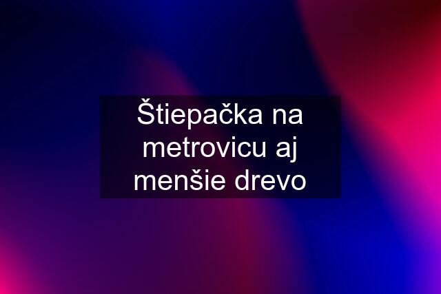 Štiepačka na metrovicu aj menšie drevo