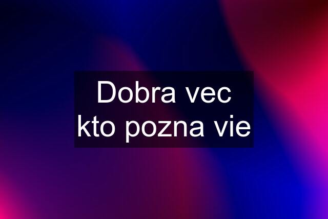 Dobra vec kto pozna vie