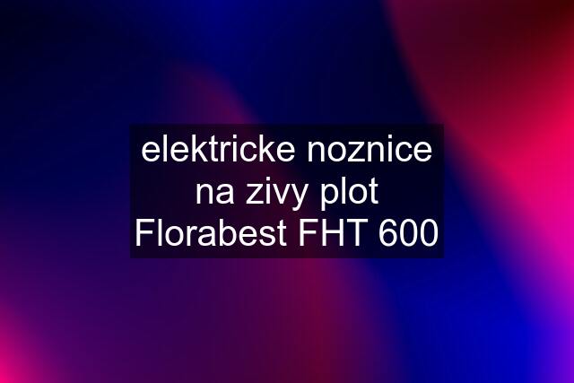 elektricke noznice na zivy plot Florabest FHT 600
