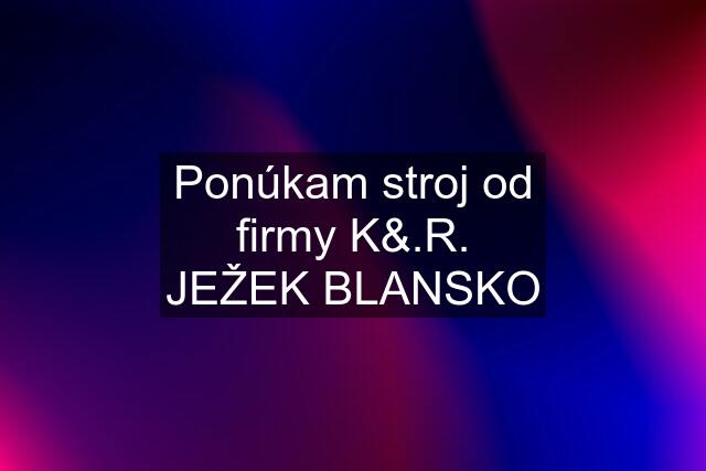 Ponúkam stroj od firmy K&.R. JEŽEK BLANSKO