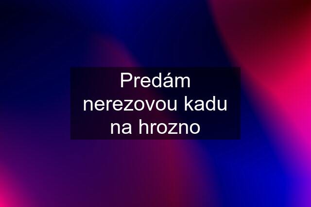 Predám nerezovou kadu na hrozno