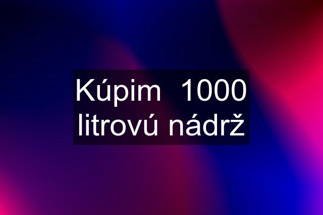 Kúpim  1000 litrovú nádrž