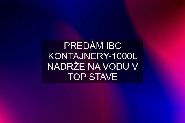 PREDÁM IBC KONTAJNERY-1000L NADRŽE NA VODU V TOP STAVE