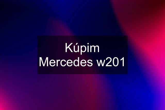 Kúpim Mercedes w201