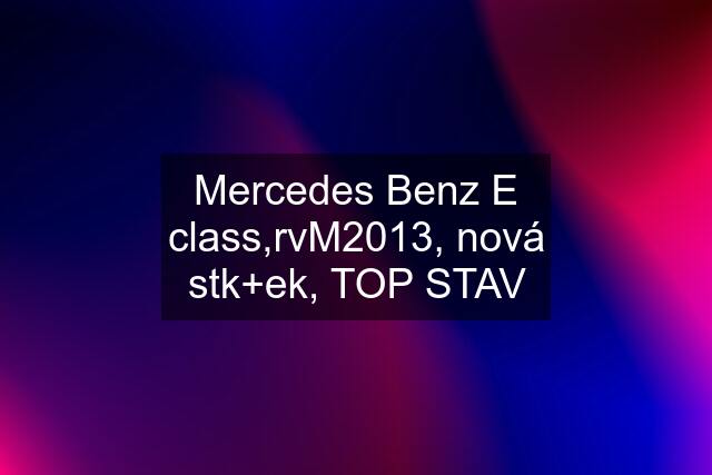 Mercedes Benz E class,rvM2013, nová stk+ek, TOP STAV