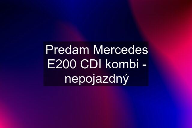 Predam Mercedes E200 CDI kombi - nepojazdný