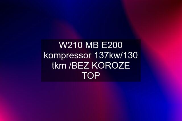 W210 MB E200 kompressor 137kw/130 tkm /BEZ KOROZE TOP