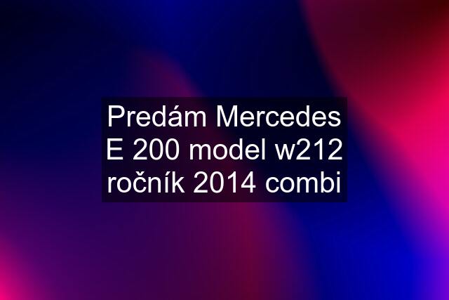 Predám Mercedes E 200 model w212 ročník 2014 combi