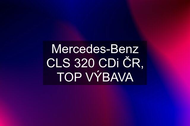 Mercedes-Benz CLS 320 CDi ČR, TOP VÝBAVA