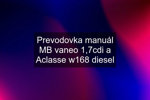 Prevodovka manuál MB vaneo 1,7cdi a Aclasse w168 diesel