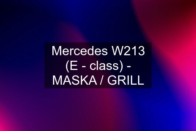 Mercedes W213 (E - class) - MASKA / GRILL