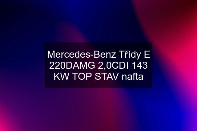 Mercedes-Benz Třídy E 220DAMG 2,0CDI 143 KW TOP STAV nafta