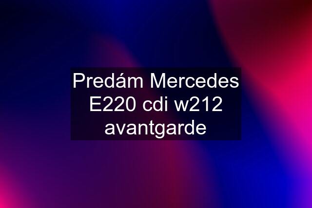 Predám Mercedes E220 cdi w212 avantgarde