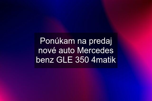 Ponúkam na predaj nové auto Mercedes benz GLE 350 4matik