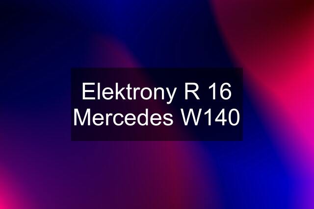 Elektrony R 16 Mercedes W140