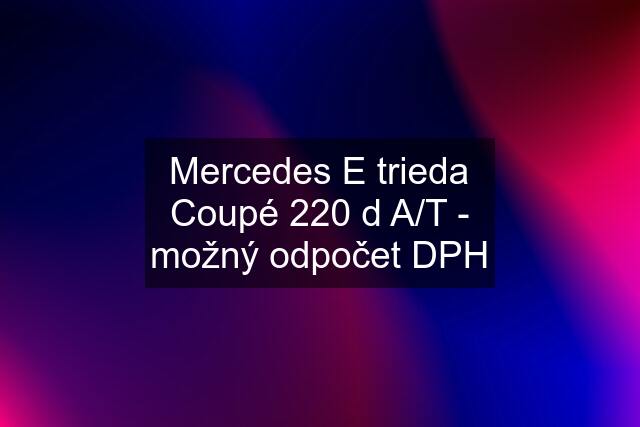 Mercedes E trieda Coupé 220 d A/T - možný odpočet DPH