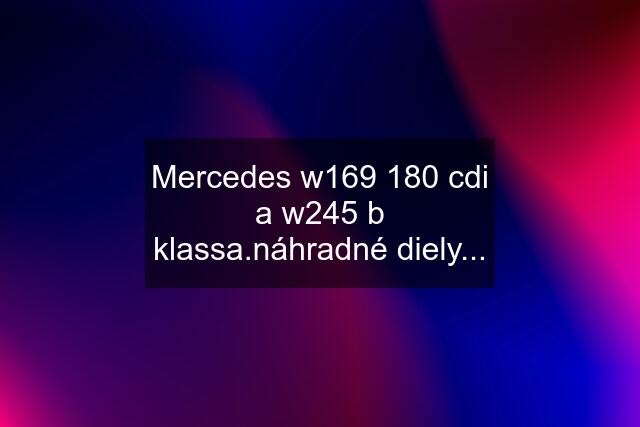 Mercedes w169 180 cdi a w245 b klassa.náhradné diely...