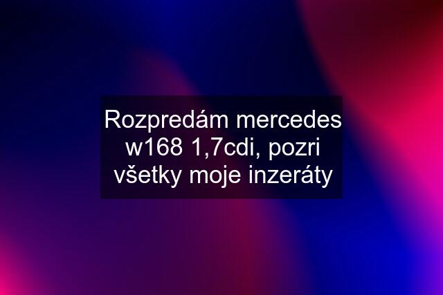 Rozpredám mercedes w168 1,7cdi, pozri všetky moje inzeráty