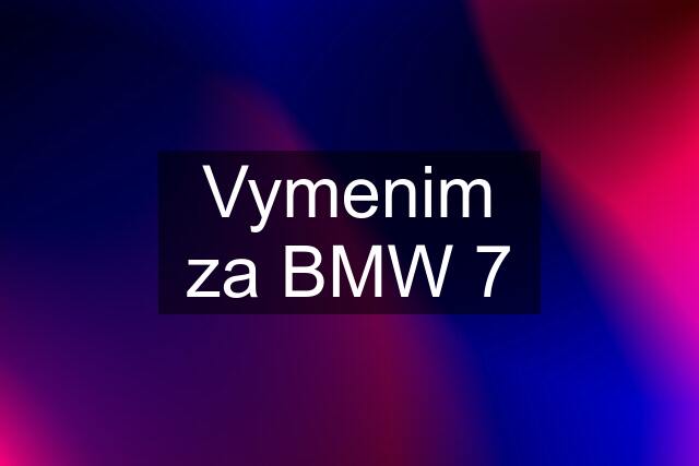 Vymenim za BMW 7