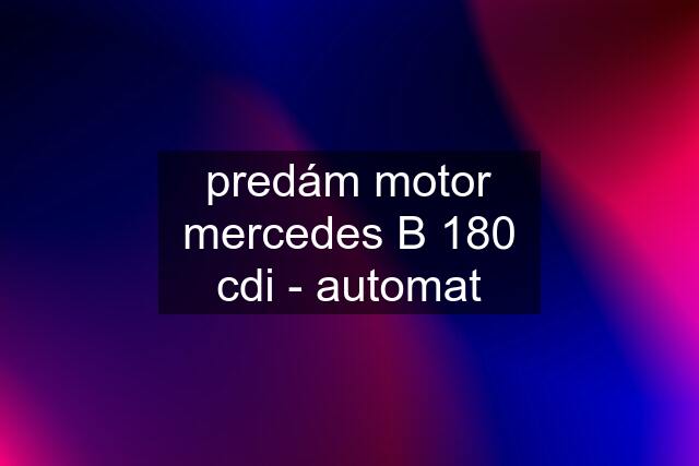 predám motor mercedes B 180 cdi - automat