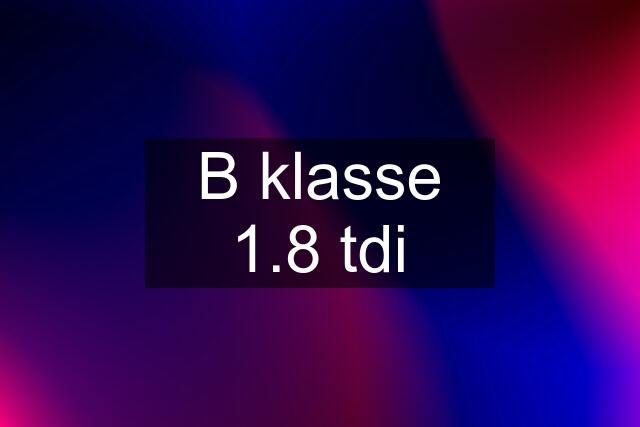 B klasse 1.8 tdi