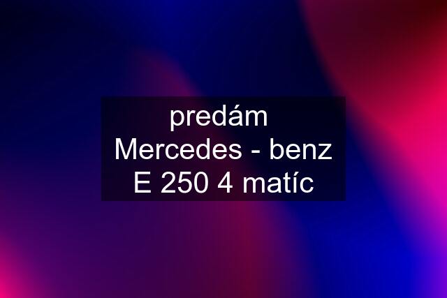 predám  Mercedes - benz E 250 4 matíc