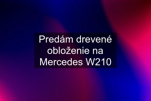 Predám drevené obloženie na Mercedes W210