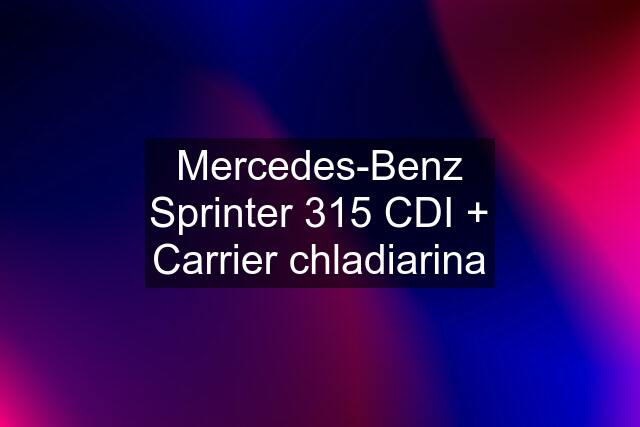 Mercedes-Benz Sprinter 315 CDI + Carrier chladiarina