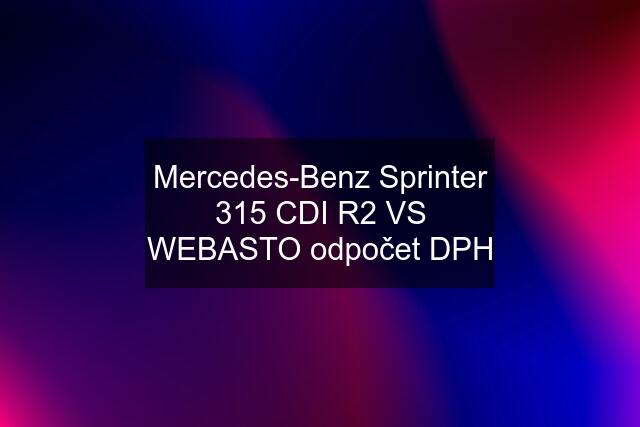 Mercedes-Benz Sprinter 315 CDI R2 VS WEBASTO odpočet DPH