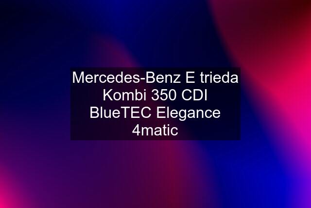 Mercedes-Benz E trieda Kombi 350 CDI BlueTEC Elegance 4matic