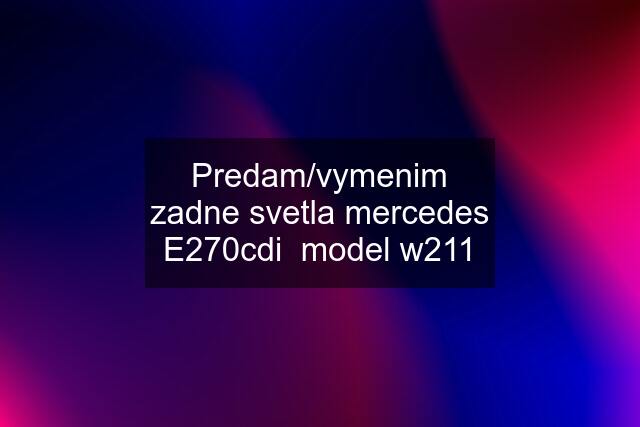 Predam/vymenim zadne svetla mercedes E270cdi  model w211