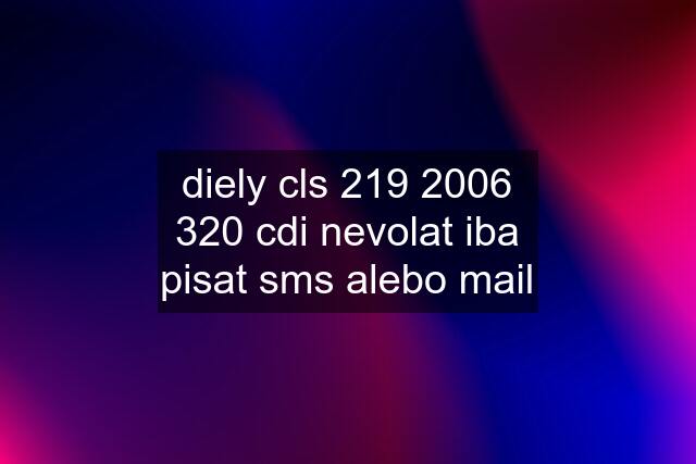 diely cls 219 2006 320 cdi nevolat iba pisat sms alebo mail