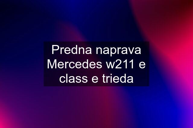 Predna naprava Mercedes w211 e class e trieda