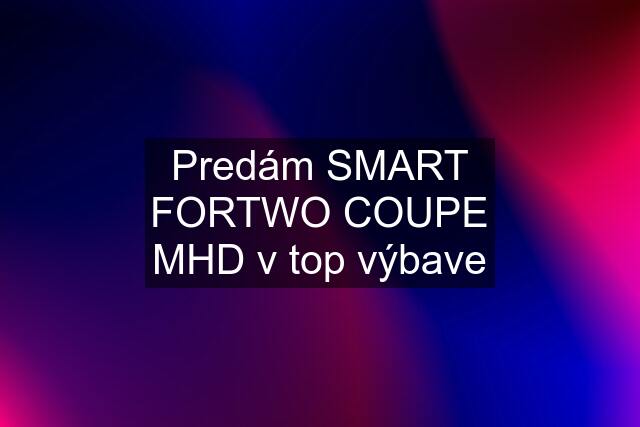 Predám SMART FORTWO COUPE MHD v top výbave