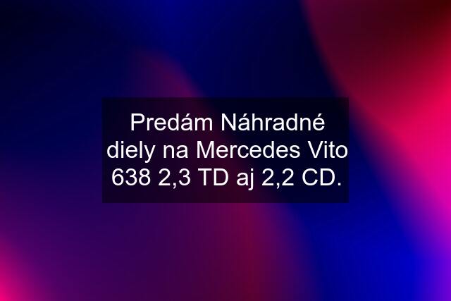 Predám Náhradné diely na Mercedes Vito 638 2,3 TD aj 2,2 CD.