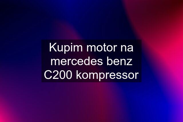 Kupim motor na mercedes benz C200 kompressor