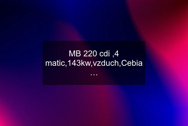 MB 220 cdi ,4 matic,143kw,vzduch,Cebia …