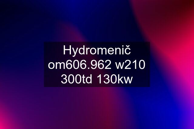 Hydromenič om606.962 w210 300td 130kw