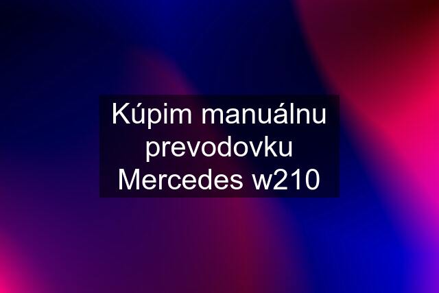 Kúpim manuálnu prevodovku Mercedes w210