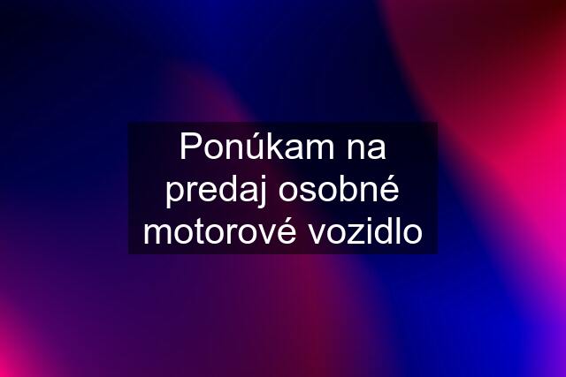 Ponúkam na predaj osobné motorové vozidlo