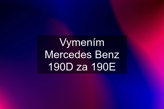 Vymením Mercedes Benz 190D za 190E