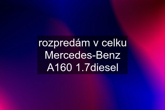 rozpredám v celku Mercedes-Benz A160 1.7diesel