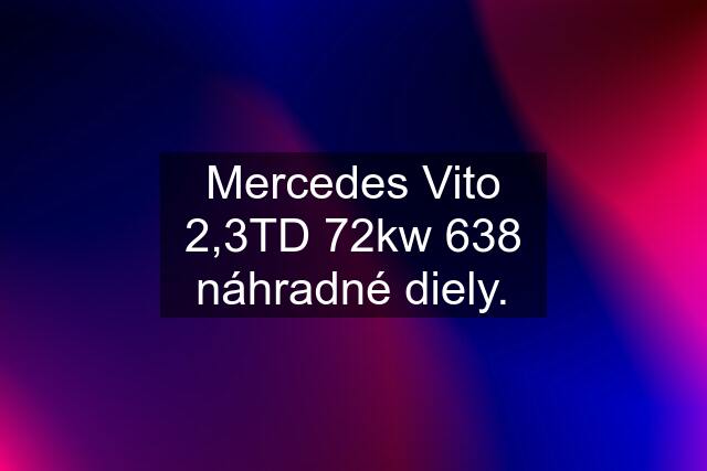 Mercedes Vito 2,3TD 72kw 638 náhradné diely.