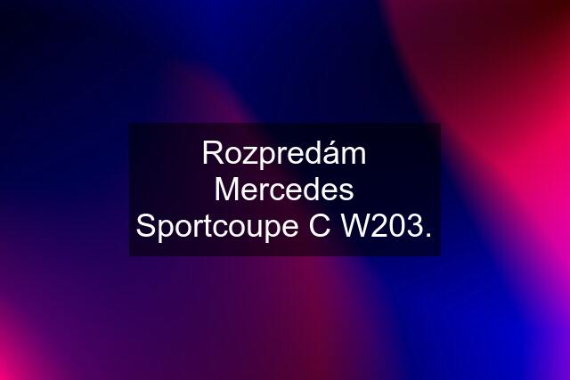 Rozpredám Mercedes Sportcoupe C W203.
