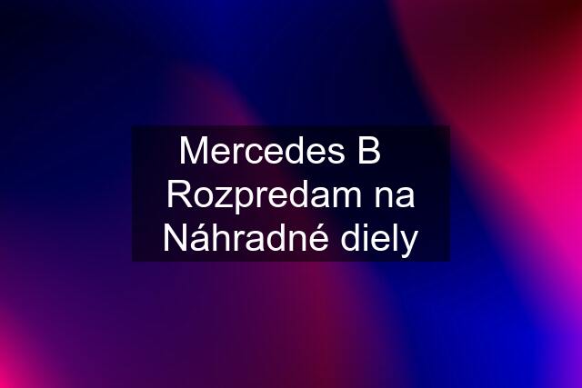 Mercedes B   Rozpredam na Náhradné diely