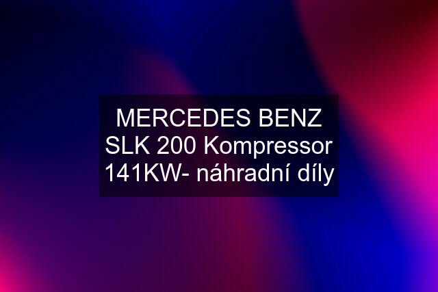 MERCEDES BENZ SLK 200 Kompressor 141KW- náhradní díly